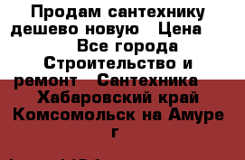 Продам сантехнику дешево новую › Цена ­ 20 - Все города Строительство и ремонт » Сантехника   . Хабаровский край,Комсомольск-на-Амуре г.